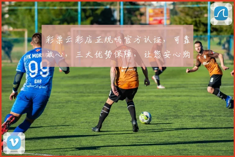 彩票云彩店正规吗官方认证，可靠放心，三大优势保障，让您安心购彩