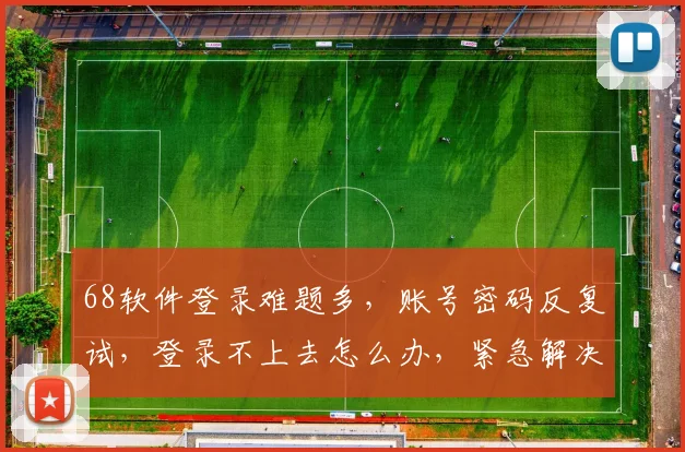 68软件登录难题多，账号密码反复试，登录不上去怎么办，紧急解决攻略分享中