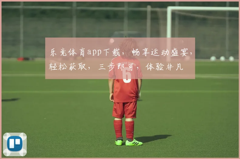 乐竞体育app下载，畅享运动盛宴，轻松获取，三步即可，体验非凡