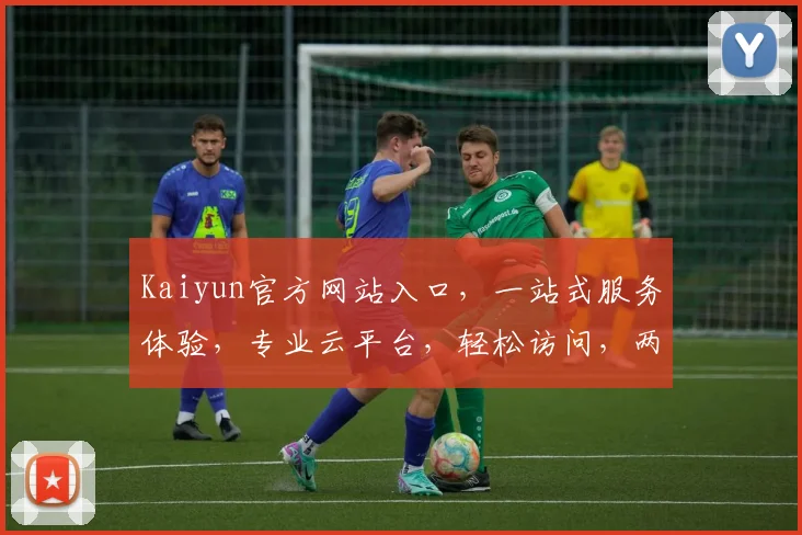 Kaiyun官方网站入口，一站式服务体验，专业云平台，轻松访问，两大亮点，不容错过