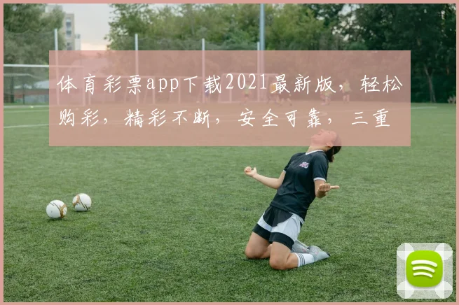 体育彩票app下载2021最新版，轻松购彩，精彩不断，安全可靠，三重保障，不容错过