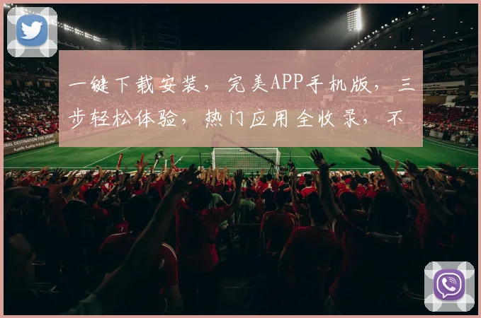 一键下载安装，完美APP手机版，三步轻松体验，热门应用全收录，不容错过
