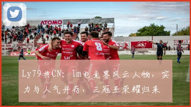 Ly79典CN：im电竞界风云人物，实力与人气并存，三冠王荣耀归来