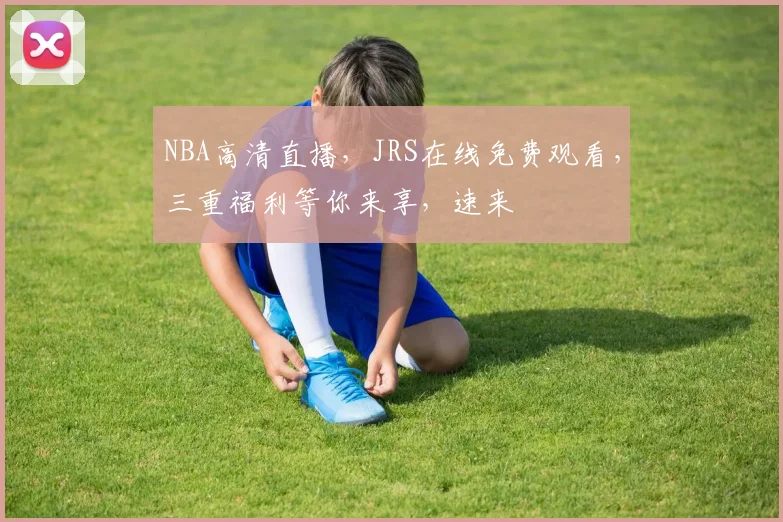NBA高清直播，JRS在线免费观看，三重福利等你来享，速来