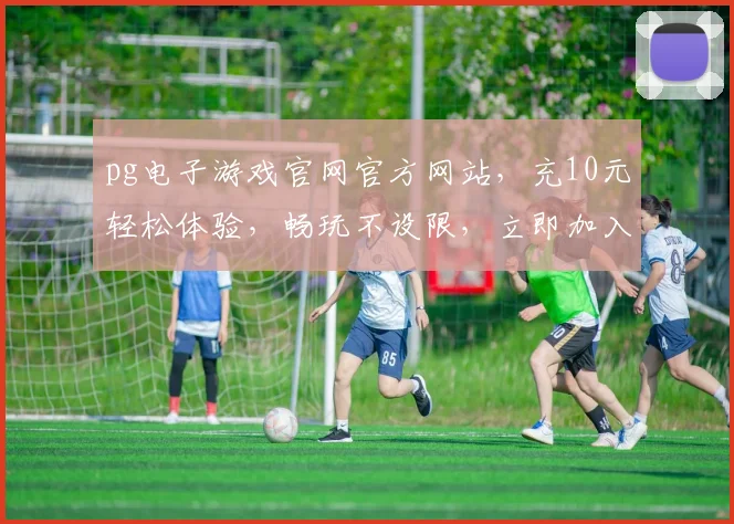 pg电子游戏官网官方网站，充10元轻松体验，畅玩不设限，立即加入