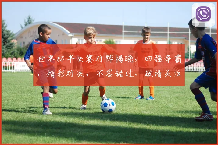世界杯半决赛对阵揭晓，四强争霸，精彩对决，不容错过，敬请关注