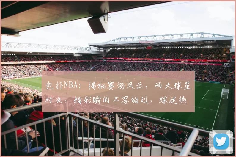 包扑NBA：揭秘赛场风云，两大球星对决，精彩瞬间不容错过，球迷热议