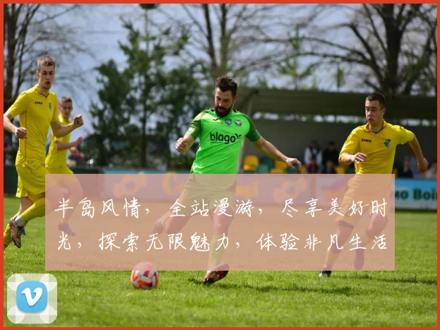 半岛风情，全站漫游，尽享美好时光，探索无限魅力，体验非凡生活